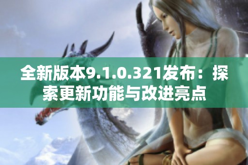 全新版本9.1.0.321发布：探索更新功能与改进亮点