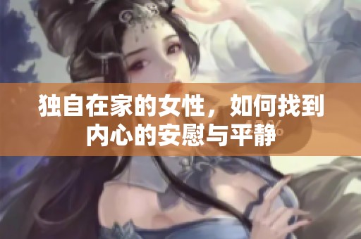 独自在家的女性，如何找到内心的安慰与平静