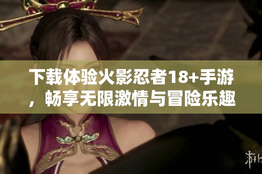 下载体验火影忍者18+手游，畅享无限激情与冒险乐趣