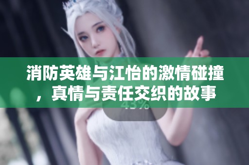 消防英雄与江怡的激情碰撞，真情与责任交织的故事