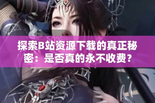 探索B站资源下载的真正秘密：是否真的永不收费？