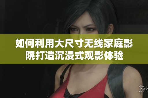 如何利用大尺寸无线家庭影院打造沉浸式观影体验