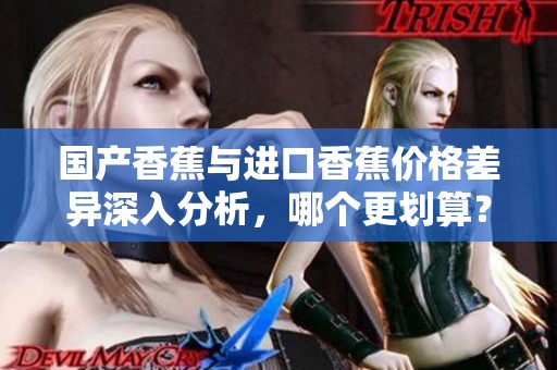 国产香蕉与进口香蕉价格差异深入分析，哪个更划算？