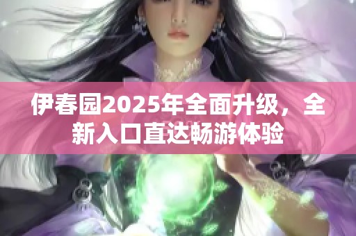 伊春园2025年全面升级，全新入口直达畅游体验