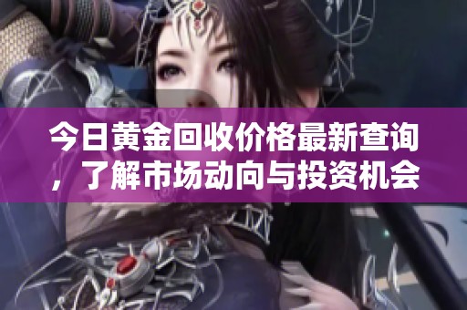 今日黄金回收价格最新查询，了解市场动向与投资机会