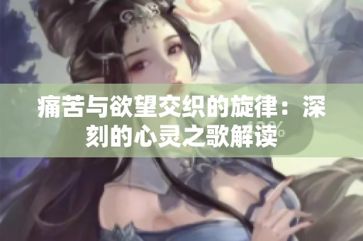 痛苦与欲望交织的旋律：深刻的心灵之歌解读