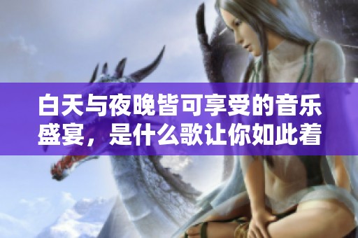 白天与夜晚皆可享受的音乐盛宴，是什么歌让你如此着迷