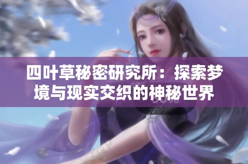 四叶草秘密研究所：探索梦境与现实交织的神秘世界