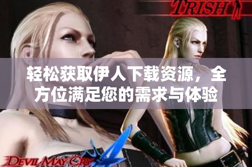 轻松获取伊人下载资源，全方位满足您的需求与体验