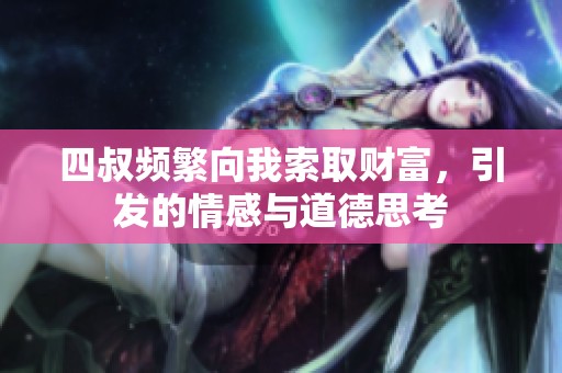 四叔频繁向我索取财富，引发的情感与道德思考