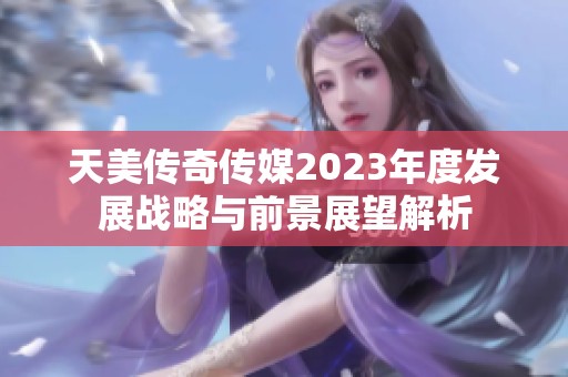 天美传奇传媒2023年度发展战略与前景展望解析