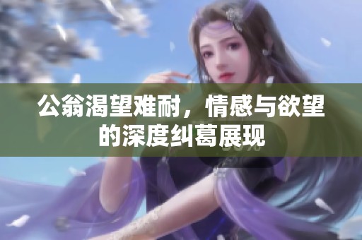 公翁渴望难耐，情感与欲望的深度纠葛展现