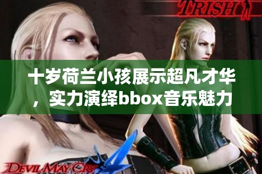 十岁荷兰小孩展示超凡才华，实力演绎bbox音乐魅力