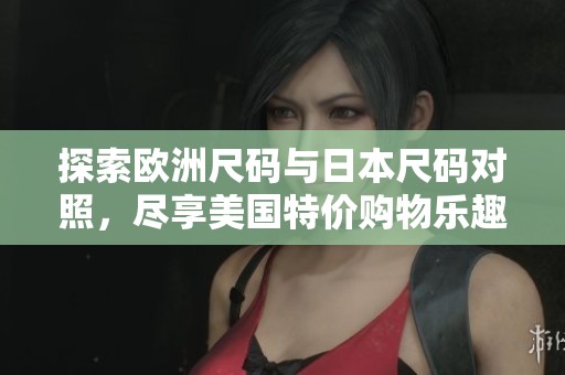 探索欧洲尺码与日本尺码对照，尽享美国特价购物乐趣