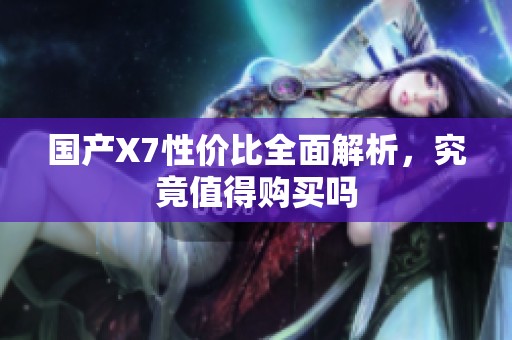 国产X7性价比全面解析，究竟值得购买吗