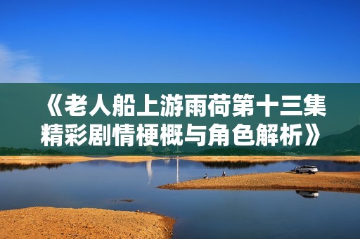 《老人船上游雨荷第十三集精彩剧情梗概与角色解析》