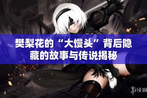 樊梨花的“大馒头”背后隐藏的故事与传说揭秘