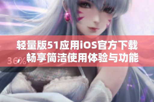 轻量版51应用iOS官方下载，畅享简洁使用体验与功能