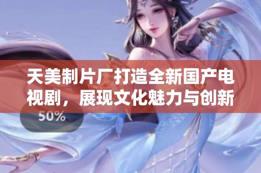 天美制片厂打造全新国产电视剧，展现文化魅力与创新风采