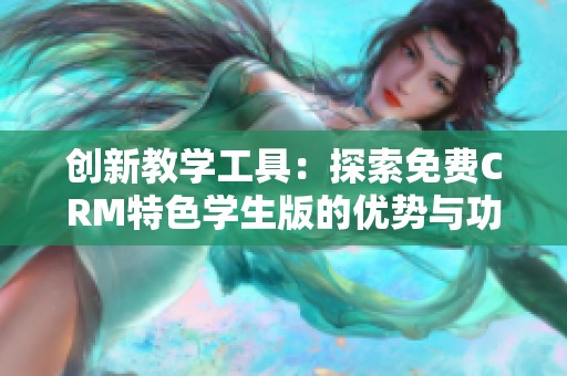 创新教学工具：探索免费CRM特色学生版的优势与功能