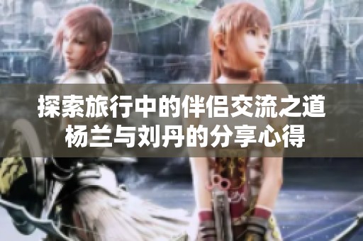 探索旅行中的伴侣交流之道 杨兰与刘丹的分享心得