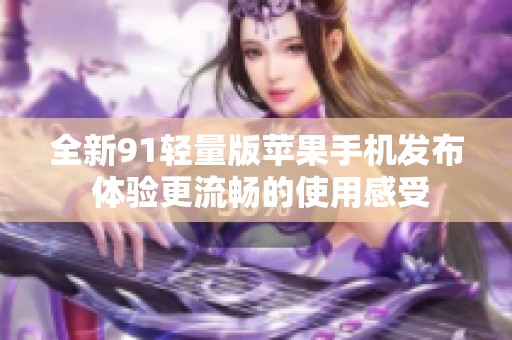 全新91轻量版苹果手机发布 体验更流畅的使用感受