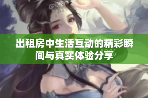 出租房中生活互动的精彩瞬间与真实体验分享