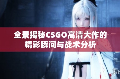 全景揭秘CSGO高清大作的精彩瞬间与战术分析