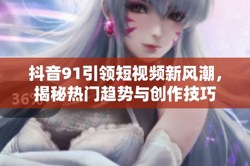 抖音91引领短视频新风潮，揭秘热门趋势与创作技巧