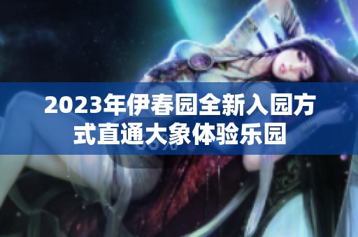2023年伊春园全新入园方式直通大象体验乐园