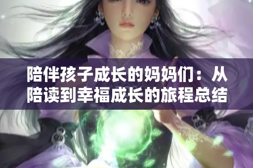 陪伴孩子成长的妈妈们：从陪读到幸福成长的旅程总结