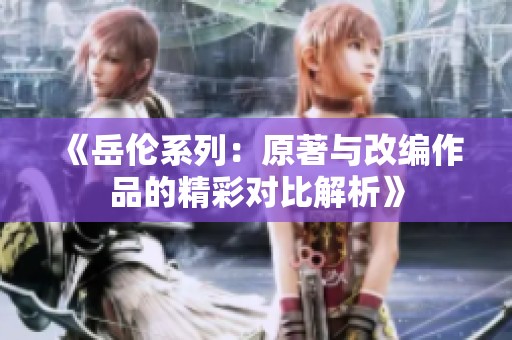 《岳伦系列：原著与改编作品的精彩对比解析》