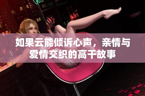 如果云能倾诉心声，亲情与爱情交织的高干故事