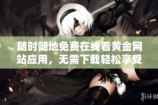 随时随地免费在线看黄金网站应用，无需下载轻松享受