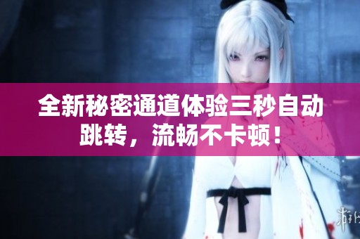 全新秘密通道体验三秒自动跳转，流畅不卡顿！