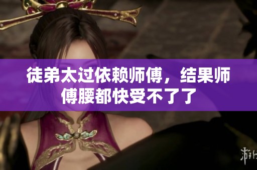 徒弟太过依赖师傅，结果师傅腰都快受不了了