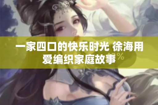 一家四口的快乐时光 徐海用爱编织家庭故事