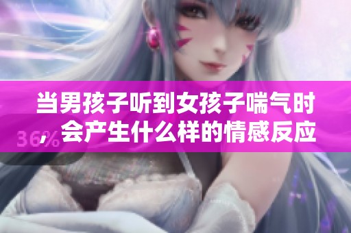 当男孩子听到女孩子喘气时，会产生什么样的情感反应