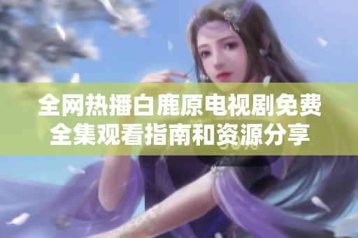 全网热播白鹿原电视剧免费全集观看指南和资源分享
