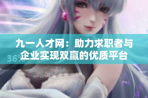 九一人才网：助力求职者与企业实现双赢的优质平台