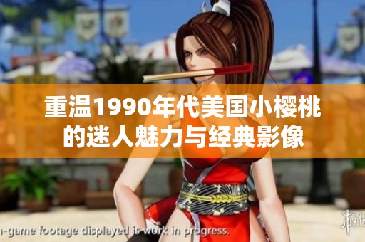 重温1990年代美国小樱桃的迷人魅力与经典影像