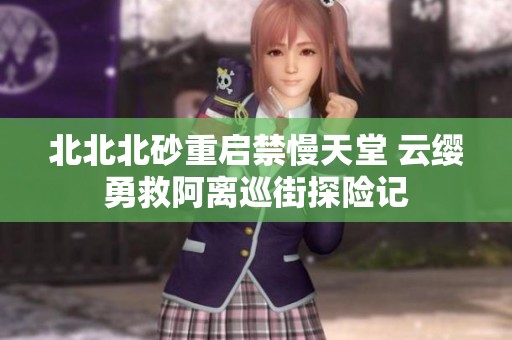 北北北砂重启禁慢天堂 云缨勇救阿离巡街探险记