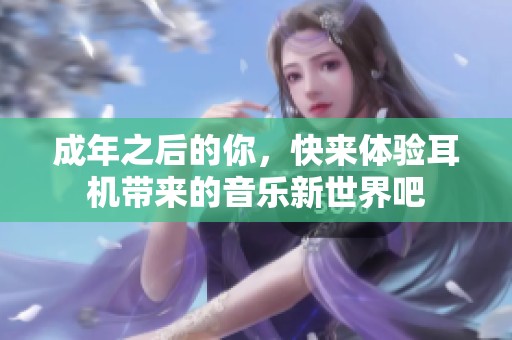 成年之后的你，快来体验耳机带来的音乐新世界吧