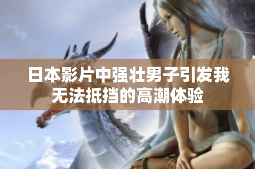 日本影片中强壮男子引发我无法抵挡的高潮体验