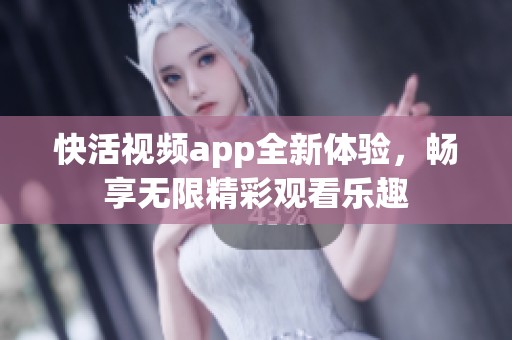 快活视频app全新体验，畅享无限精彩观看乐趣