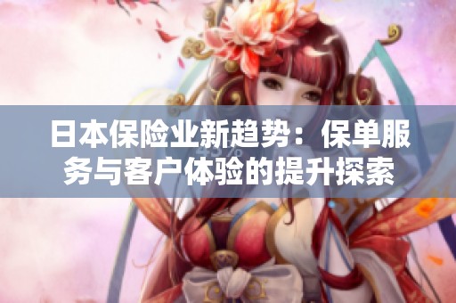 日本保险业新趋势：保单服务与客户体验的提升探索