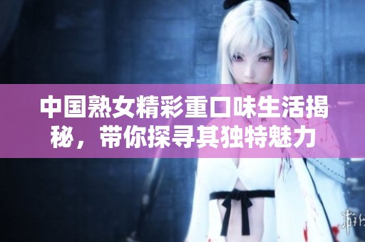 中国熟女精彩重口味生活揭秘，带你探寻其独特魅力