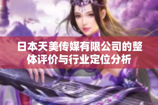 日本天美传媒有限公司的整体评价与行业定位分析