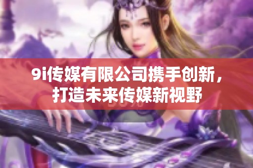 9i传媒有限公司携手创新，打造未来传媒新视野