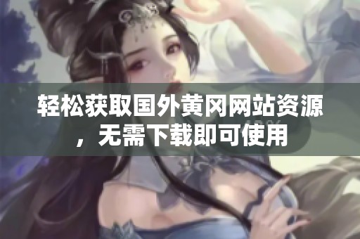 轻松获取国外黄冈网站资源，无需下载即可使用
